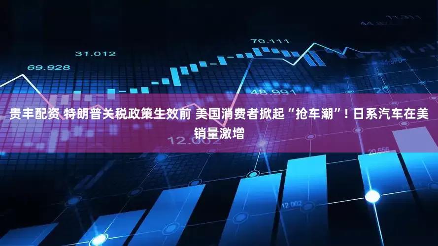 贵丰配资 特朗普关税政策生效前 美国消费者掀起“抢车潮”! 日系汽车在美销量激增