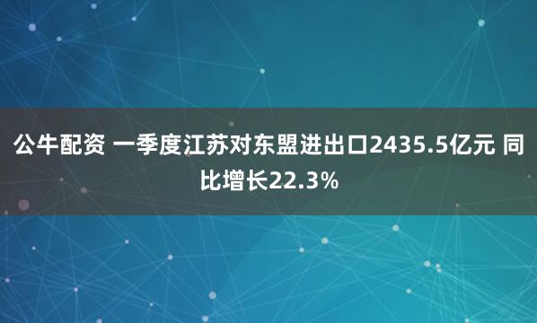 公牛配资 一季度江苏对东盟进出口2435.5亿元 同比增长22.3%