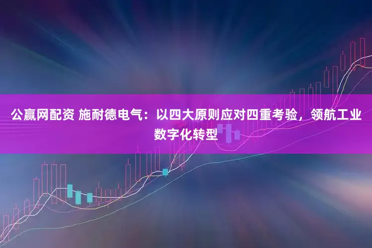 公赢网配资 施耐德电气：以四大原则应对四重考验，领航工业数字化转型