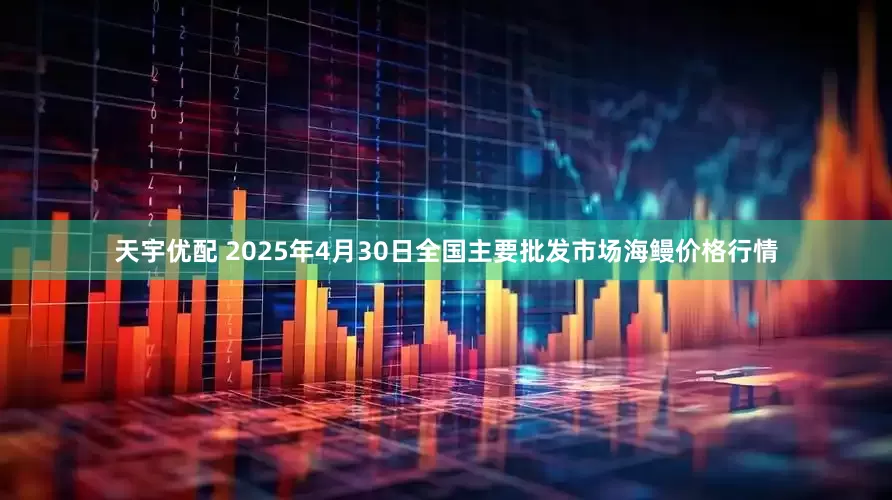天宇优配 2025年4月30日全国主要批发市场海鳗价格行情