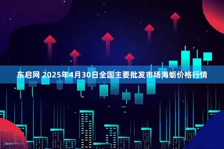 东启网 2025年4月30日全国主要批发市场海蛎价格行情