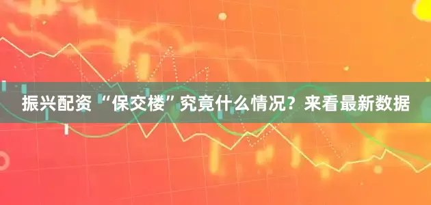 振兴配资 “保交楼”究竟什么情况？来看最新数据
