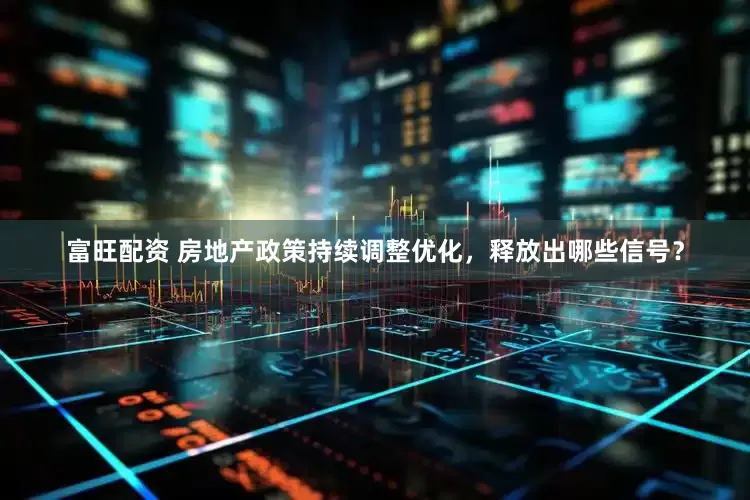 富旺配资 房地产政策持续调整优化，释放出哪些信号？