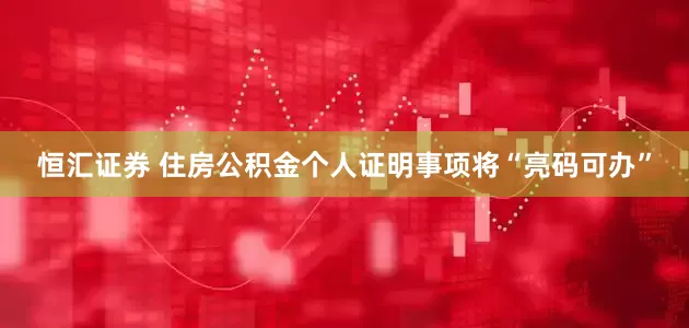 恒汇证券 住房公积金个人证明事项将“亮码可办”