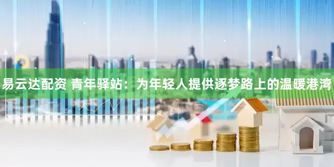 易云达配资 青年驿站：为年轻人提供逐梦路上的温暖港湾