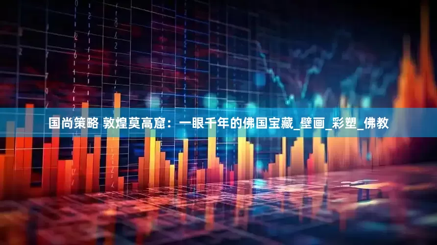 国尚策略 敦煌莫高窟：一眼千年的佛国宝藏_壁画_彩塑_佛教