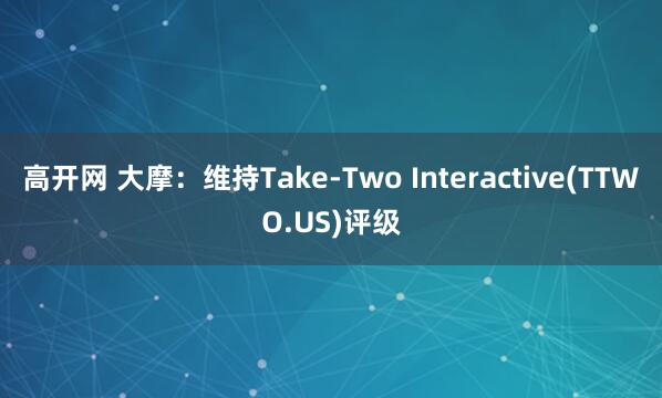 高开网 大摩：维持Take-Two Interactive(TTWO.US)评级