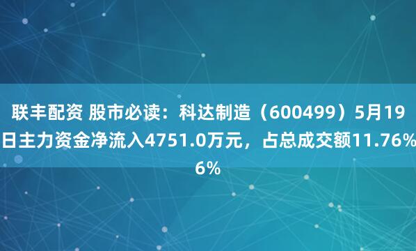 联丰配资 股市必读：科达制造（600499）5月19日主力资金净流入4751.0万元，占总成交额11.76%