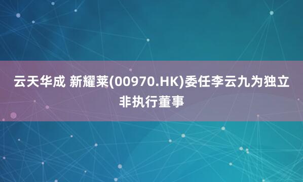 云天华成 新耀莱(00970.HK)委任李云九为独立非执行董事