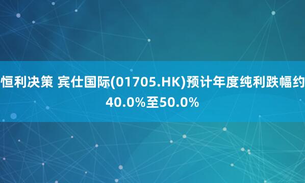 恒利决策 宾仕国际(01705.HK)预计年度纯利跌幅约40.0%至50.0%