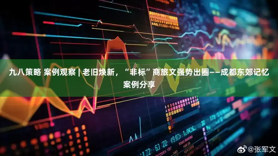 九八策略 案例观察 | 老旧焕新，“非标”商旅文强势出圈——成都东郊记忆案例分享