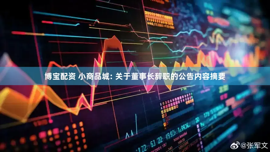 博宝配资 小商品城: 关于董事长辞职的公告内容摘要