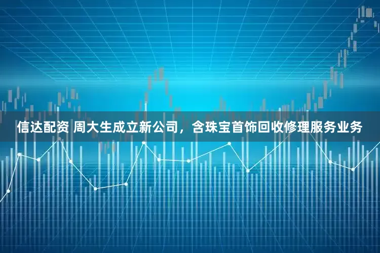 信达配资 周大生成立新公司，含珠宝首饰回收修理服务业务