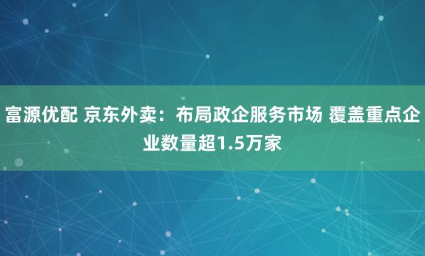 富源优配 京东外卖：布局政企服务市场 覆盖重点企业数量超1.5万家