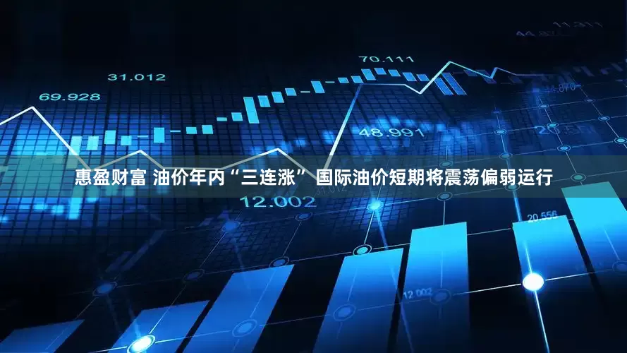 惠盈财富 油价年内“三连涨” 国际油价短期将震荡偏弱运行