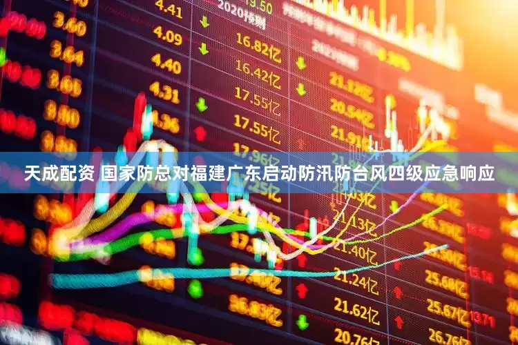 天成配资 国家防总对福建广东启动防汛防台风四级应急响应