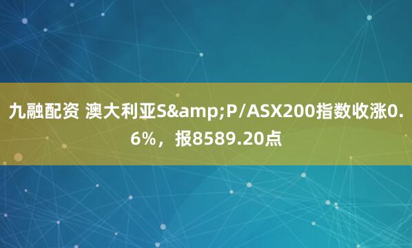 九融配资 澳大利亚S&P/ASX200指数收涨0.6%，报8589.20点