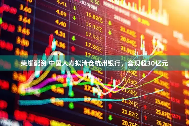 荣耀配资 中国人寿拟清仓杭州银行，套现超30亿元
