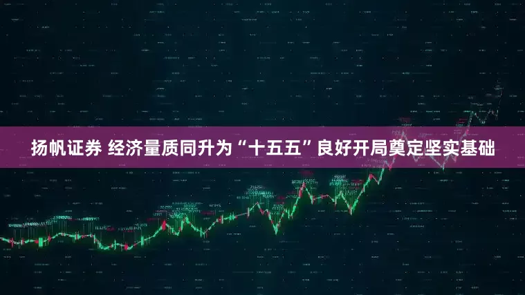 扬帆证券 经济量质同升为“十五五”良好开局奠定坚实基础