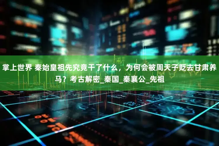 掌上世界 秦始皇祖先究竟干了什么，为何会被周天子贬去甘肃养马？考古解密_秦国_秦襄公_先祖