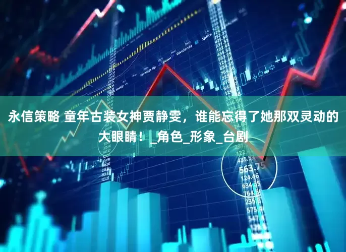 永信策略 童年古装女神贾静雯，谁能忘得了她那双灵动的大眼睛！_角色_形象_台剧