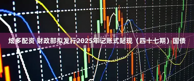 炫多配资 财政部拟发行2025年记账式贴现（四十七期）国债