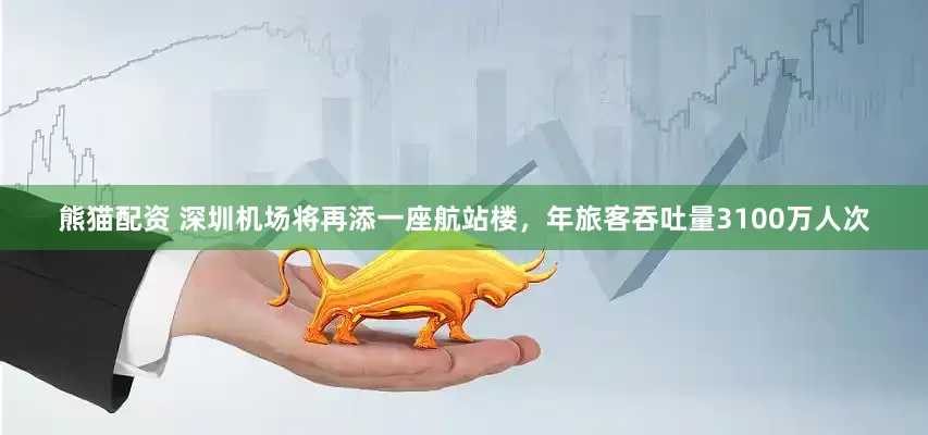 熊猫配资 深圳机场将再添一座航站楼，年旅客吞吐量3100万人次