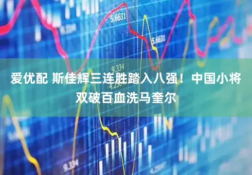 爱优配 斯佳辉三连胜踏入八强！中国小将双破百血洗马奎尔