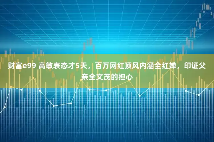 财富e99 高敏表态才5天，百万网红顶风内涵全红婵，印证父亲全文茂的担心