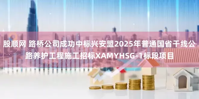股顺网 路桥公司成功中标兴安盟2025年普通国省干线公路养护工程施工招标XAMYHSG-1标段项目