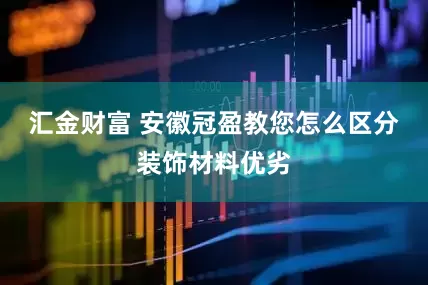 汇金财富 安徽冠盈教您怎么区分装饰材料优劣