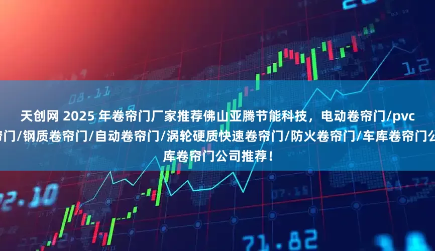 天创网 2025 年卷帘门厂家推荐佛山亚腾节能科技，电动卷帘门/pvc快速卷帘门/钢质卷帘门/自动卷帘门/涡轮硬质快速卷帘门/防火卷帘门/车库卷帘门公司推荐！