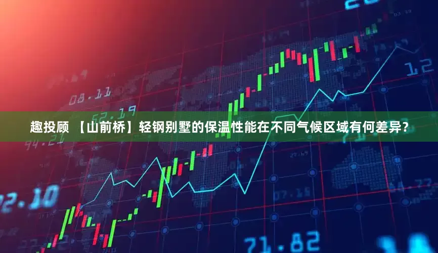 趣投顾 【山前桥】轻钢别墅的保温性能在不同气候区域有何差异？