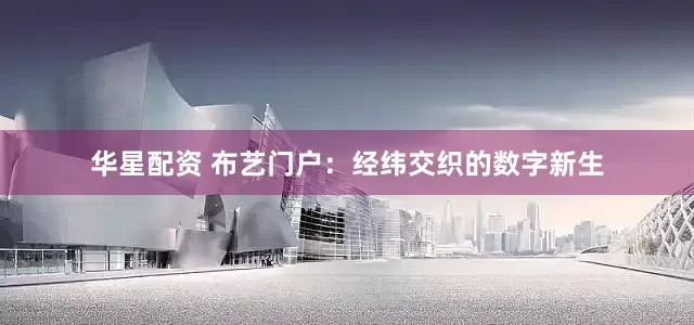 华星配资 布艺门户：经纬交织的数字新生
