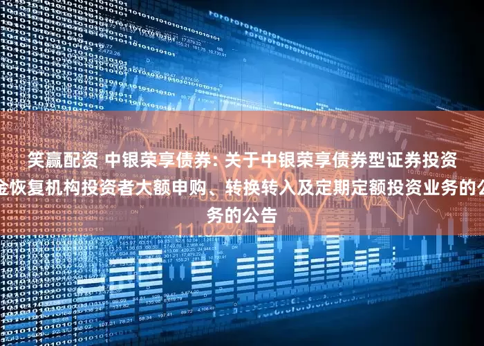 笑赢配资 中银荣享债券: 关于中银荣享债券型证券投资基金恢复机构投资者大额申购、转换转入及定期定额投资业务的公告