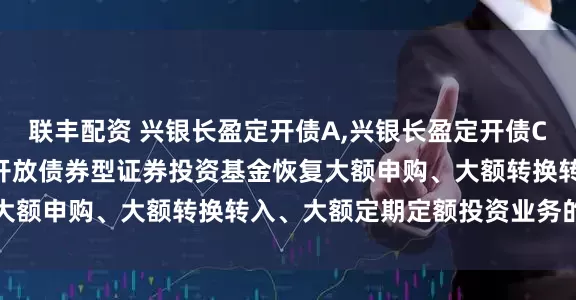 联丰配资 兴银长盈定开债A,兴银长盈定开债C: 兴银长盈三个月定期开放债券型证券投资基金恢复大额申购、大额转换转入、大额定期定额投资业务的公告