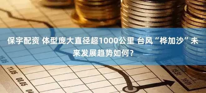 保宇配资 体型庞大直径超1000公里 台风“桦加沙”未来发展趋势如何？